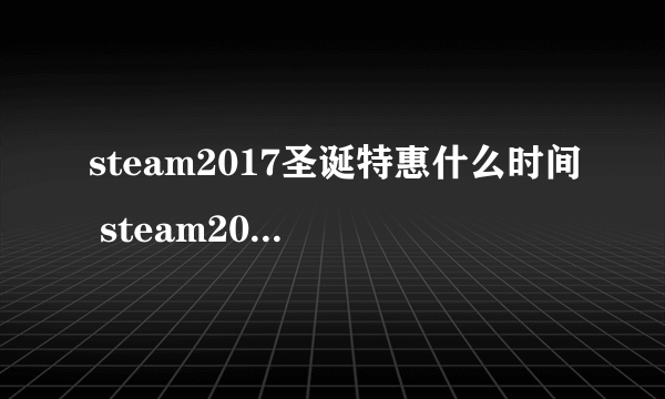 steam2017圣诞特惠什么时间 steam2017圣诞特惠时间
