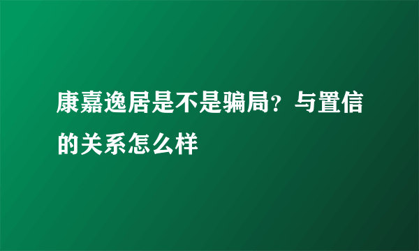 康嘉逸居是不是骗局？与置信的关系怎么样