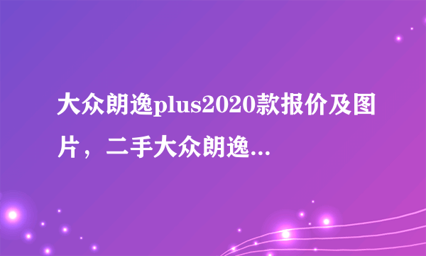 大众朗逸plus2020款报价及图片，二手大众朗逸2020款多少钱