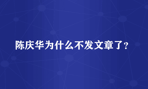陈庆华为什么不发文章了？