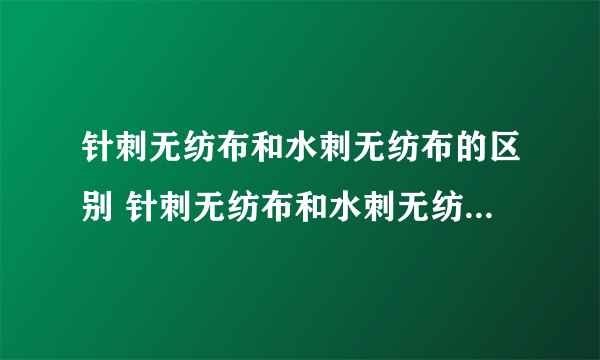 针刺无纺布和水刺无纺布的区别 针刺无纺布和水刺无纺布哪个好