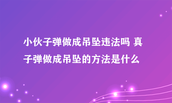 小伙子弹做成吊坠违法吗 真子弹做成吊坠的方法是什么