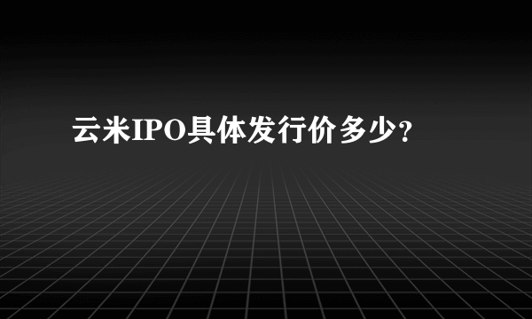云米IPO具体发行价多少？