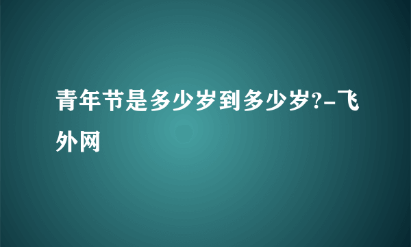 青年节是多少岁到多少岁?-飞外网