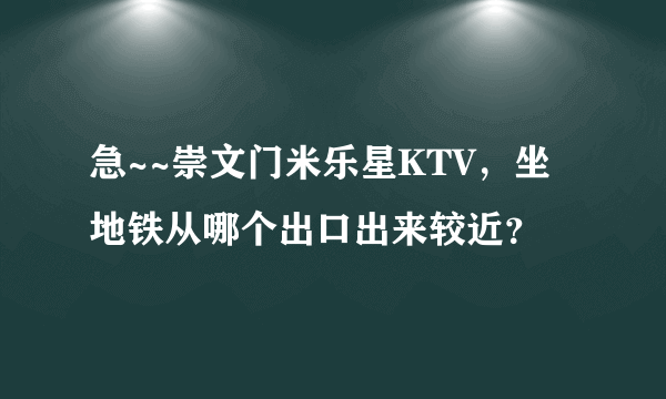 急~~崇文门米乐星KTV，坐地铁从哪个出口出来较近？