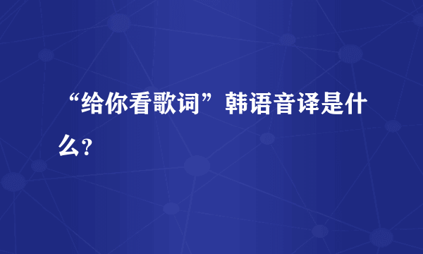 “给你看歌词”韩语音译是什么？
