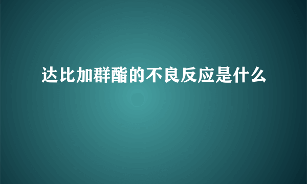 达比加群酯的不良反应是什么