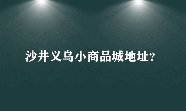 沙井义乌小商品城地址？