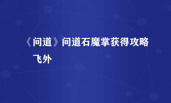 《问道》问道石魔掌获得攻略–飞外