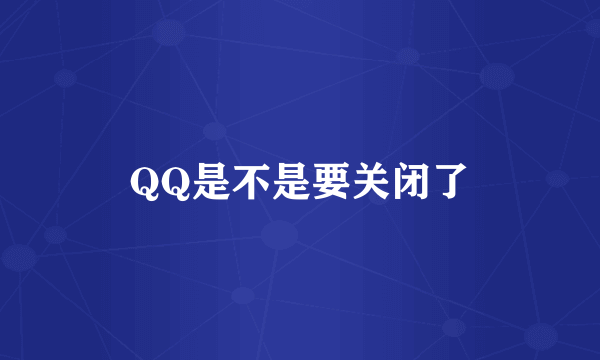 QQ是不是要关闭了