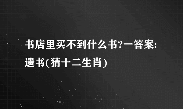 书店里买不到什么书?一答案:遗书(猜十二生肖)