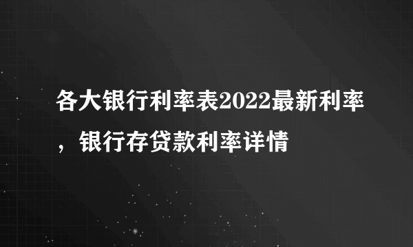 各大银行利率表2022最新利率，银行存贷款利率详情