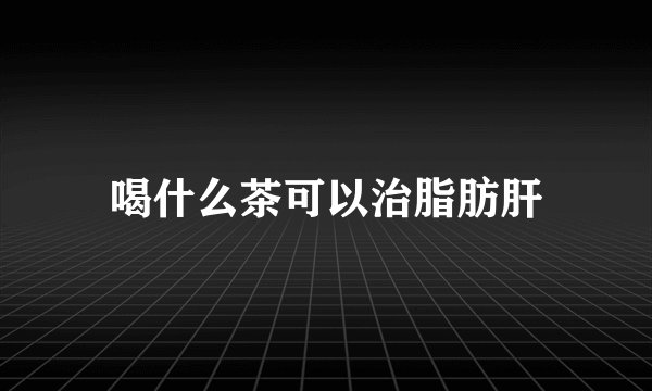 喝什么茶可以治脂肪肝