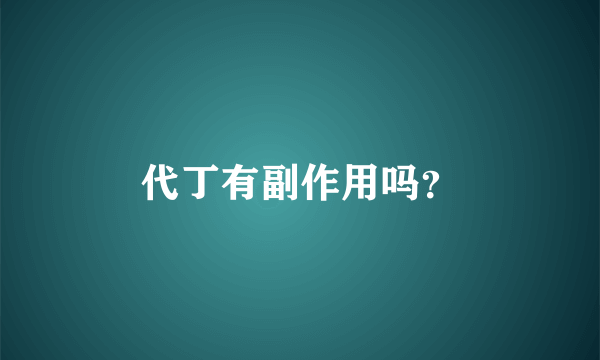 代丁有副作用吗？