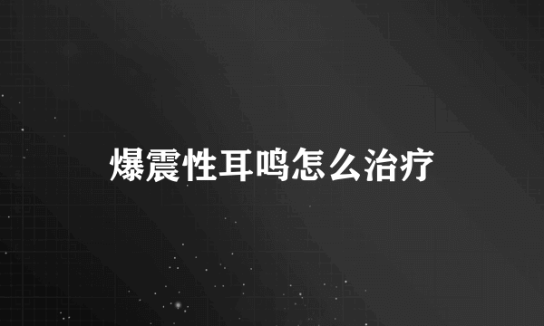 爆震性耳鸣怎么治疗