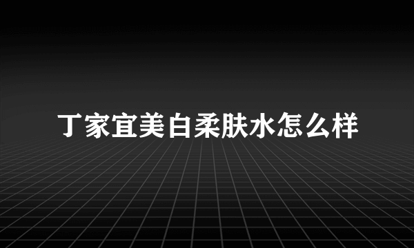 丁家宜美白柔肤水怎么样