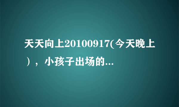天天向上20100917(今天晚上），小孩子出场的时候，背景播放的歌曲是什么歌？（童声版）