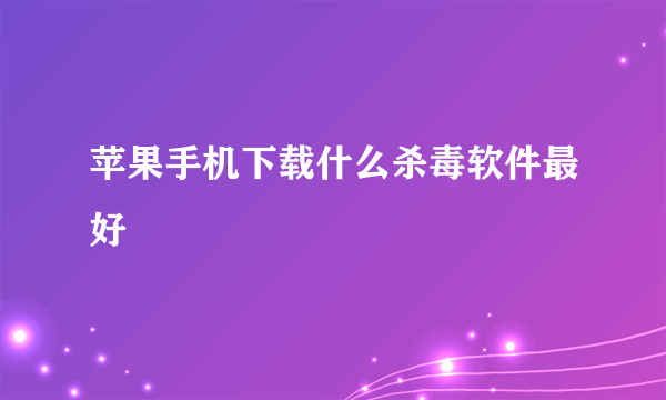 苹果手机下载什么杀毒软件最好