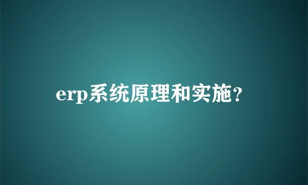 erp系统原理和实施？