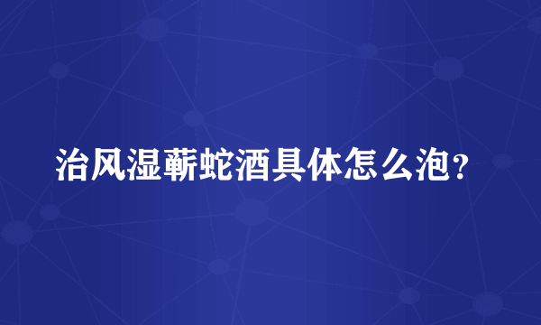 治风湿蕲蛇酒具体怎么泡？