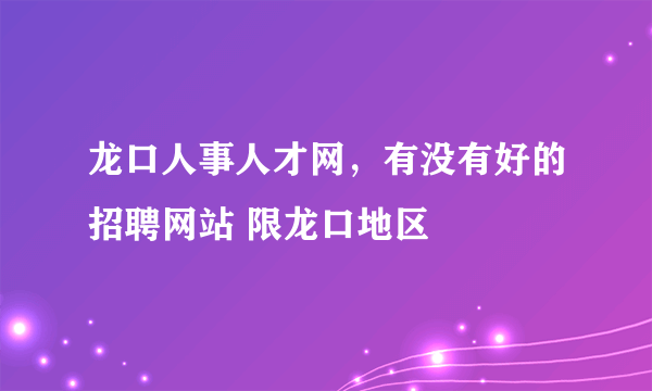 龙口人事人才网，有没有好的招聘网站 限龙口地区