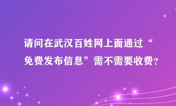 请问在武汉百姓网上面通过“免费发布信息”需不需要收费？