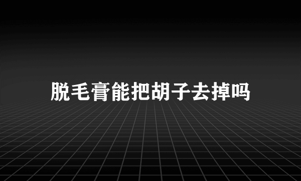 脱毛膏能把胡子去掉吗