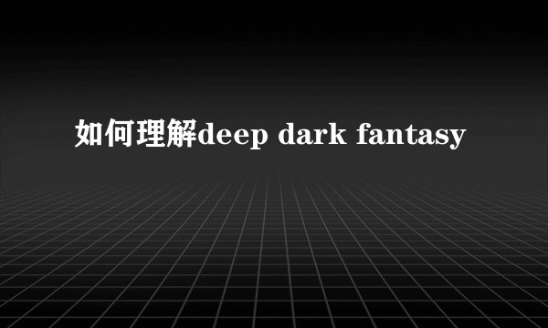 如何理解deep dark fantasy