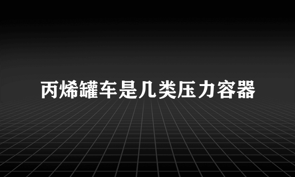 丙烯罐车是几类压力容器