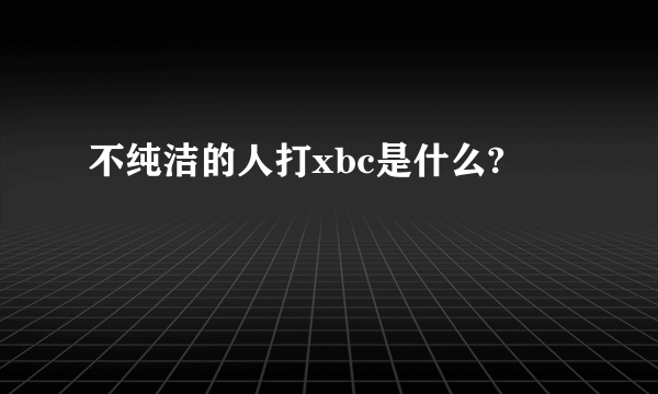 不纯洁的人打xbc是什么?