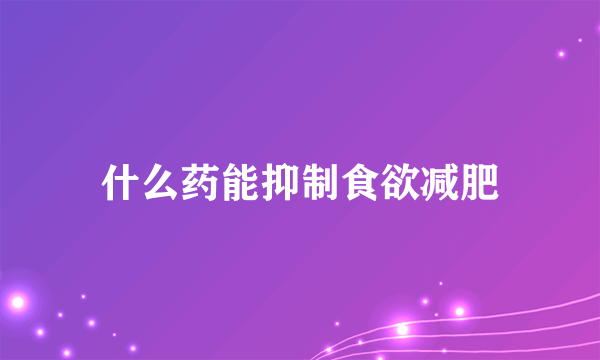 什么药能抑制食欲减肥