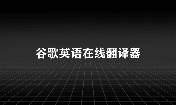 谷歌英语在线翻译器