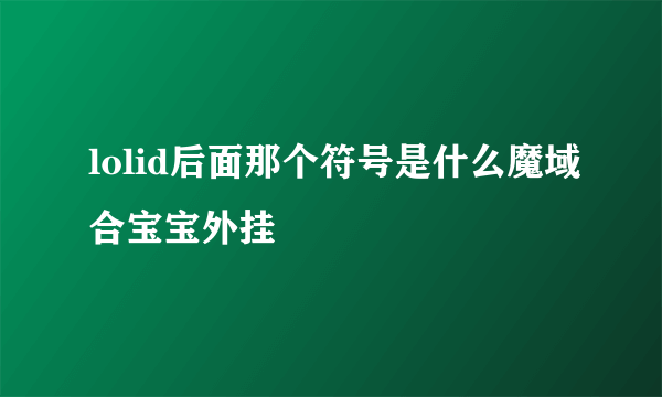 lolid后面那个符号是什么魔域合宝宝外挂