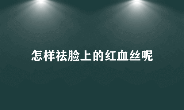 怎样祛脸上的红血丝呢