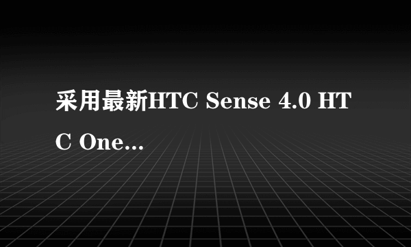 采用最新HTC Sense 4.0 HTC One X手机
