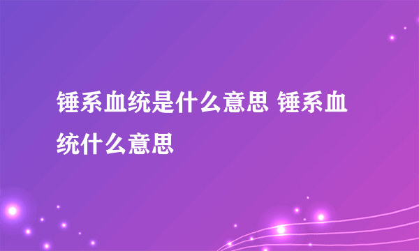 锤系血统是什么意思 锤系血统什么意思
