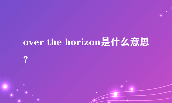 over the horizon是什么意思？