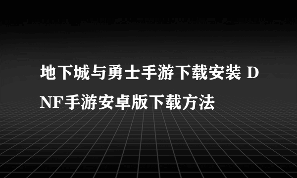 地下城与勇士手游下载安装 DNF手游安卓版下载方法