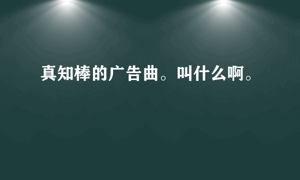 真知棒的广告曲。叫什么啊。