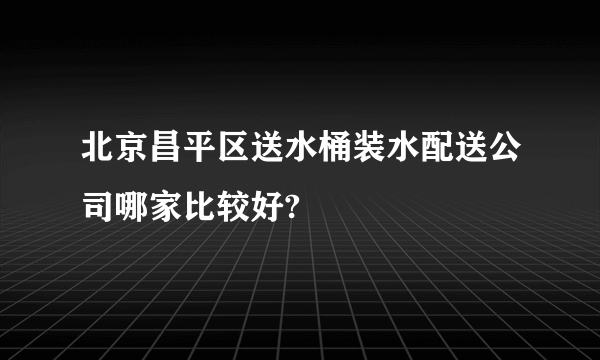 北京昌平区送水桶装水配送公司哪家比较好?