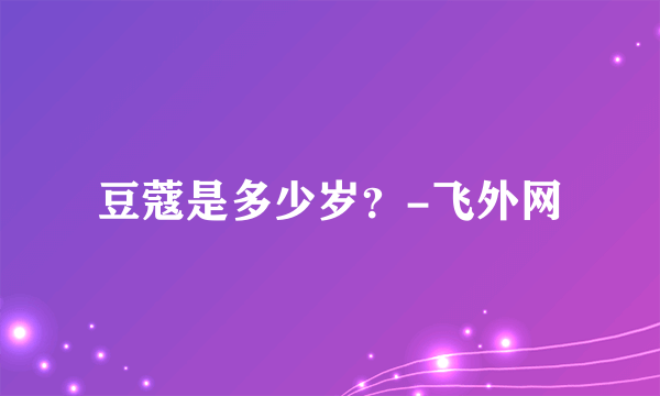 豆蔻是多少岁？-飞外网