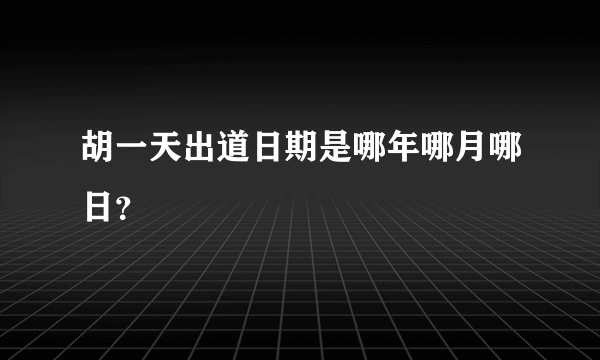 胡一天出道日期是哪年哪月哪日？