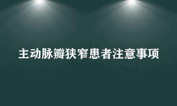 主动脉瓣狭窄患者注意事项
