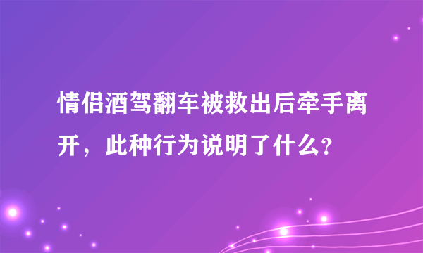 情侣酒驾翻车被救出后牵手离开，此种行为说明了什么？