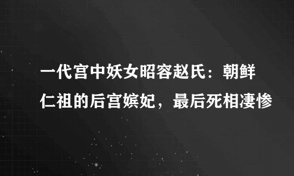 一代宫中妖女昭容赵氏：朝鲜仁祖的后宫嫔妃，最后死相凄惨