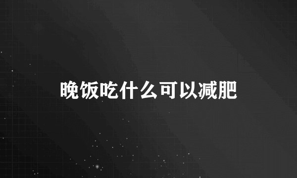 晚饭吃什么可以减肥