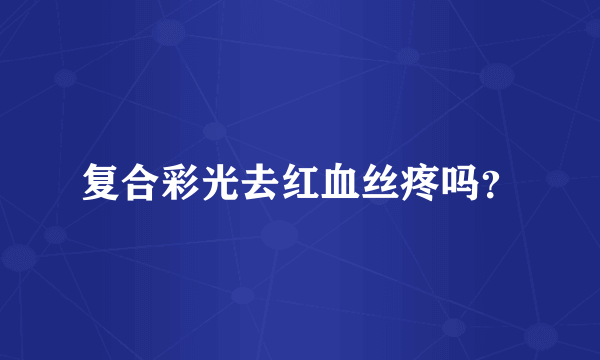 复合彩光去红血丝疼吗？