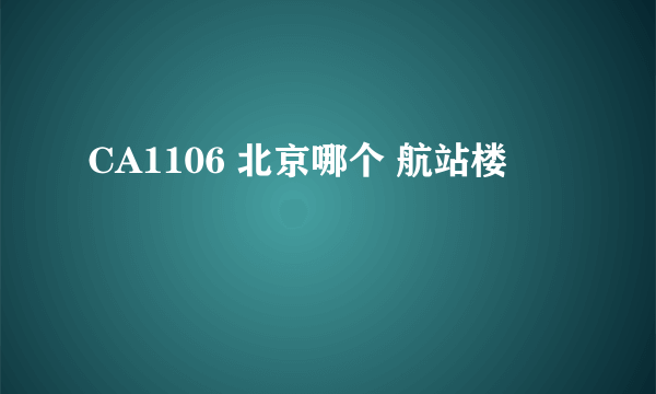 CA1106 北京哪个 航站楼