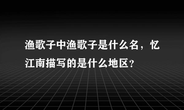 渔歌子中渔歌子是什么名，忆江南描写的是什么地区？