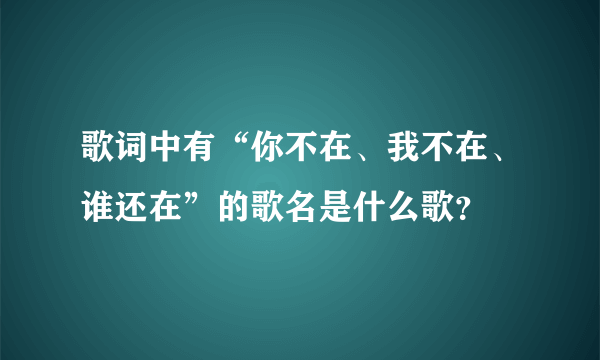 歌词中有“你不在、我不在、谁还在”的歌名是什么歌？